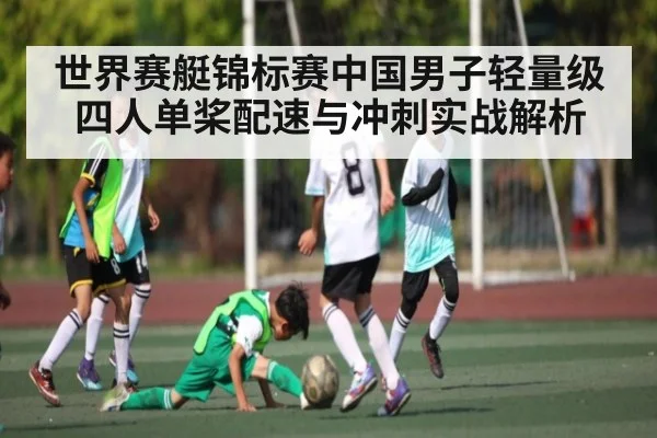 世界赛艇锦标赛中国男子轻量级四人单桨配速与冲刺实战解析