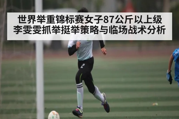 世界举重锦标赛女子87公斤以上级李雯雯抓举挺举策略与临场战术分析