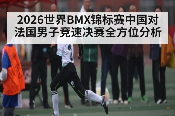2026世界BMX锦标赛中国对法国男子竞速决赛全方位分析
