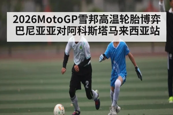 2026MotoGP雪邦高温轮胎博弈 巴尼亚亚对阿科斯塔马来西亚站