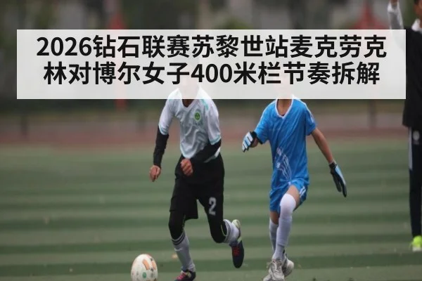 2026钻石联赛苏黎世站麦克劳克林对博尔女子400米栏节奏拆解