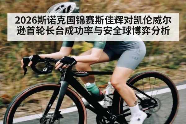 2026斯诺克国锦赛斯佳辉对凯伦威尔逊首轮长台成功率与安全球博弈分析