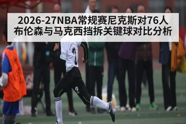2026-27NBA常规赛尼克斯对76人布伦森与马克西挡拆关键球对比分析